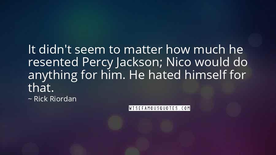 Rick Riordan Quotes: It didn't seem to matter how much he resented Percy Jackson; Nico would do anything for him. He hated himself for that.