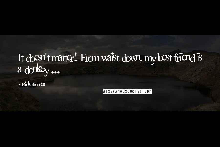 Rick Riordan Quotes: It doesn't matter! From waist down, my best friend is a donkey ...