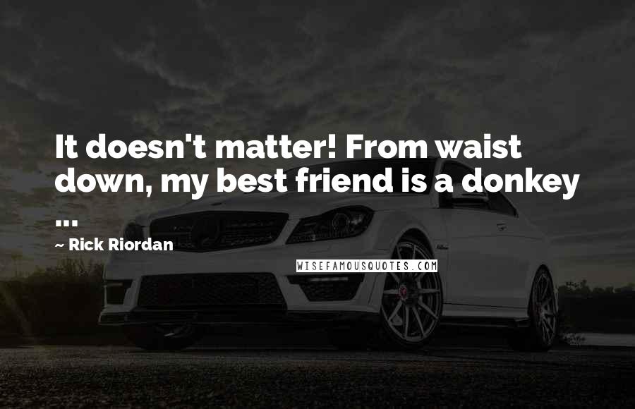 Rick Riordan Quotes: It doesn't matter! From waist down, my best friend is a donkey ...