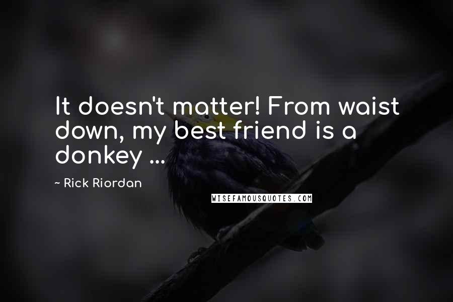 Rick Riordan Quotes: It doesn't matter! From waist down, my best friend is a donkey ...