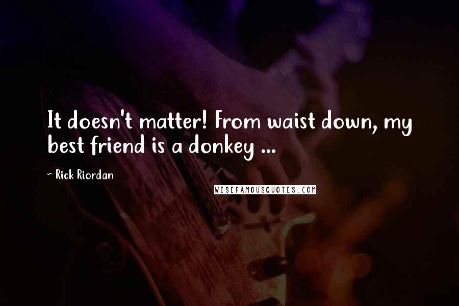 Rick Riordan Quotes: It doesn't matter! From waist down, my best friend is a donkey ...