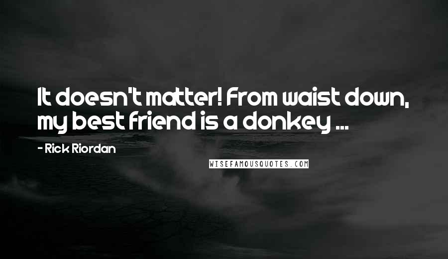 Rick Riordan Quotes: It doesn't matter! From waist down, my best friend is a donkey ...