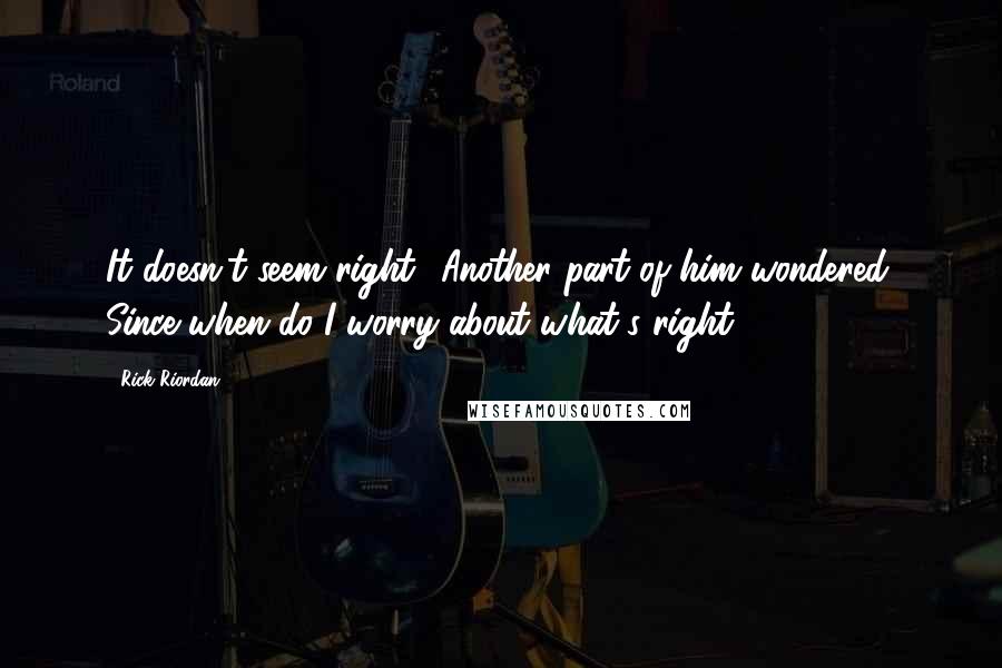 Rick Riordan Quotes: It doesn't seem right? Another part of him wondered, Since when do I worry about what's right?