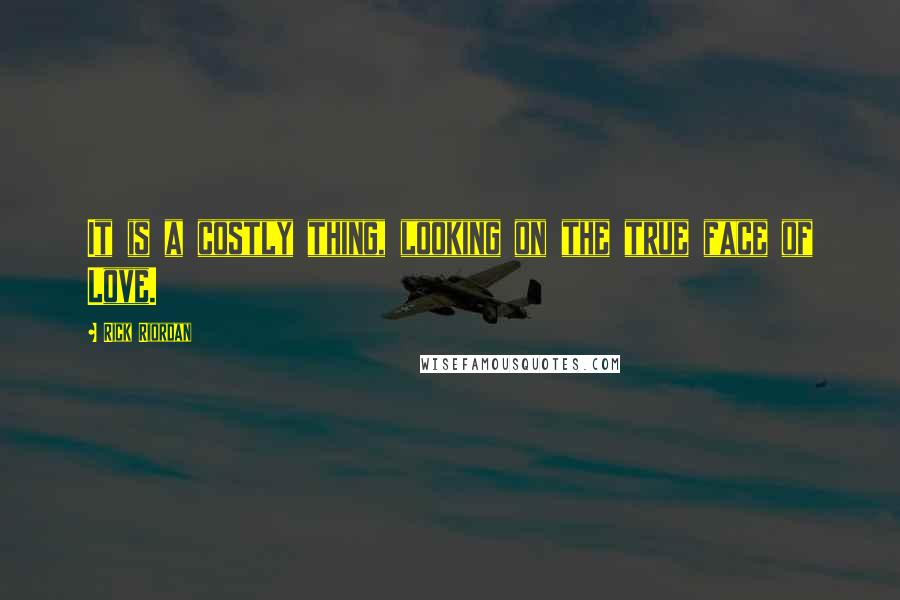 Rick Riordan Quotes: It is a costly thing, looking on the true face of Love.