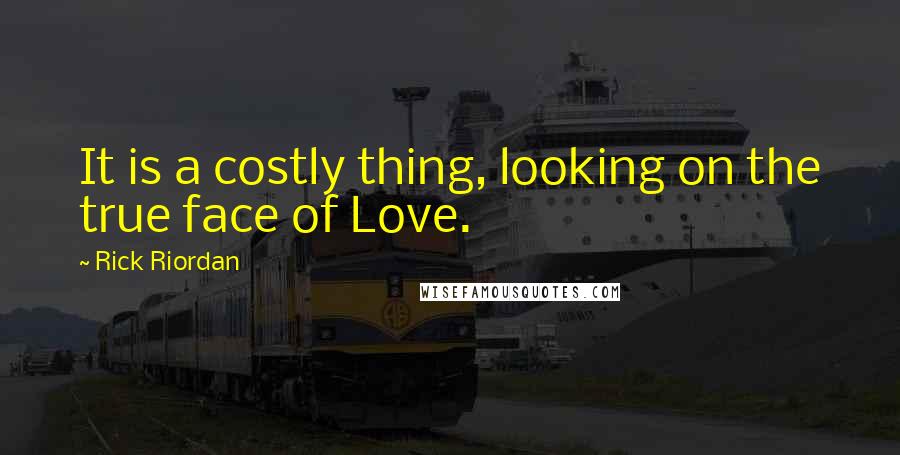 Rick Riordan Quotes: It is a costly thing, looking on the true face of Love.