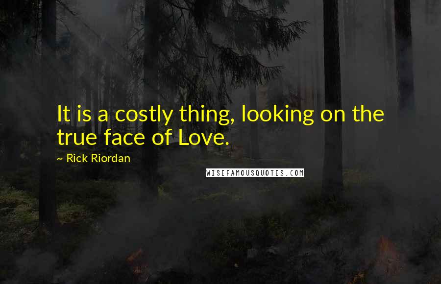Rick Riordan Quotes: It is a costly thing, looking on the true face of Love.