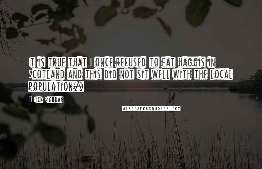 Rick Riordan Quotes: It is true that I once refused to eat haggis in Scotland and this did not sit well with the local population.