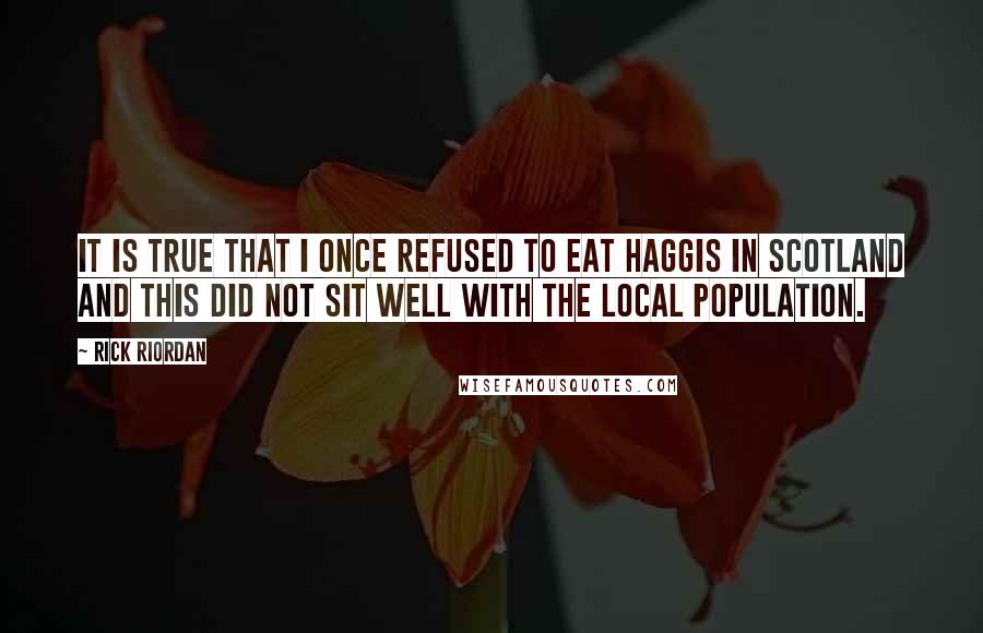 Rick Riordan Quotes: It is true that I once refused to eat haggis in Scotland and this did not sit well with the local population.