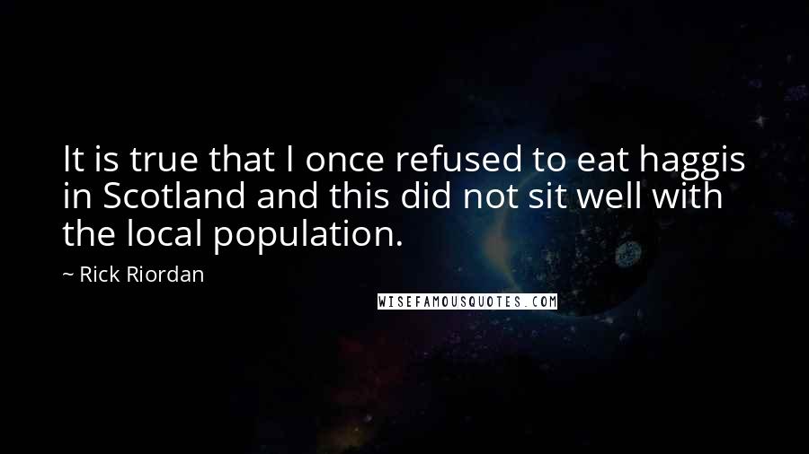 Rick Riordan Quotes: It is true that I once refused to eat haggis in Scotland and this did not sit well with the local population.