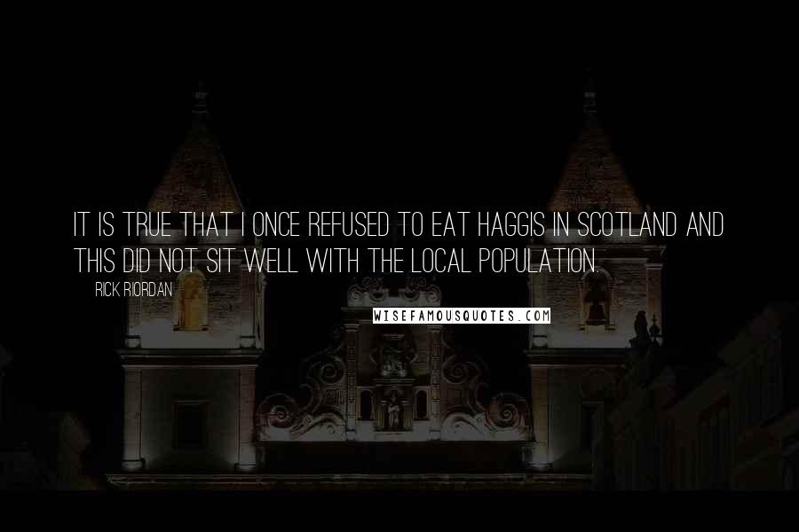 Rick Riordan Quotes: It is true that I once refused to eat haggis in Scotland and this did not sit well with the local population.