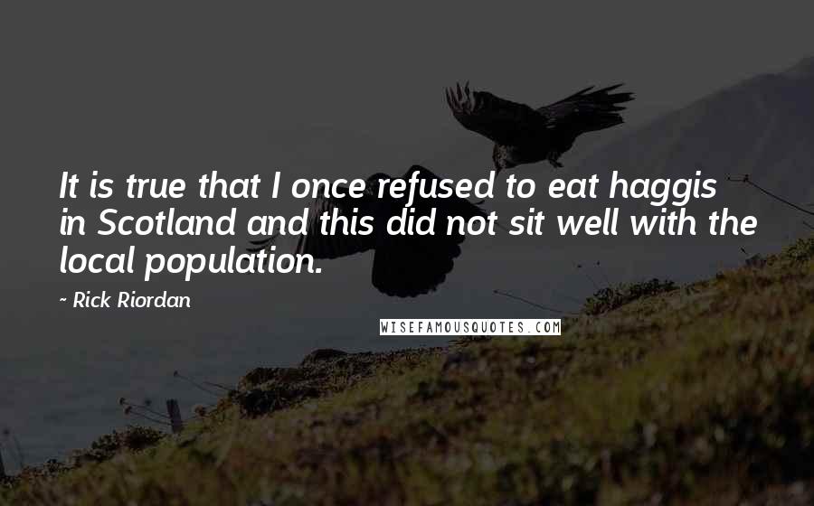 Rick Riordan Quotes: It is true that I once refused to eat haggis in Scotland and this did not sit well with the local population.