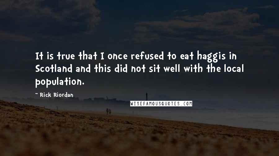 Rick Riordan Quotes: It is true that I once refused to eat haggis in Scotland and this did not sit well with the local population.