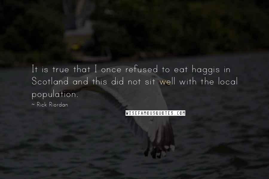 Rick Riordan Quotes: It is true that I once refused to eat haggis in Scotland and this did not sit well with the local population.