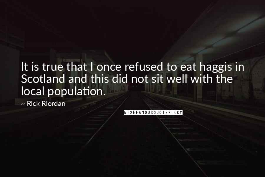 Rick Riordan Quotes: It is true that I once refused to eat haggis in Scotland and this did not sit well with the local population.