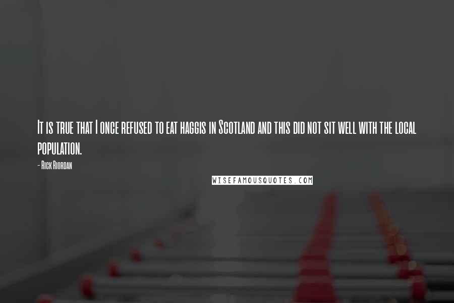 Rick Riordan Quotes: It is true that I once refused to eat haggis in Scotland and this did not sit well with the local population.