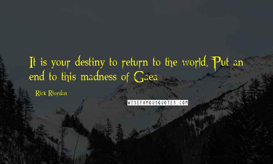 Rick Riordan Quotes: It is your destiny to return to the world. Put an end to this madness of Gaea