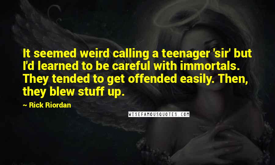 Rick Riordan Quotes: It seemed weird calling a teenager 'sir' but I'd learned to be careful with immortals. They tended to get offended easily. Then, they blew stuff up.