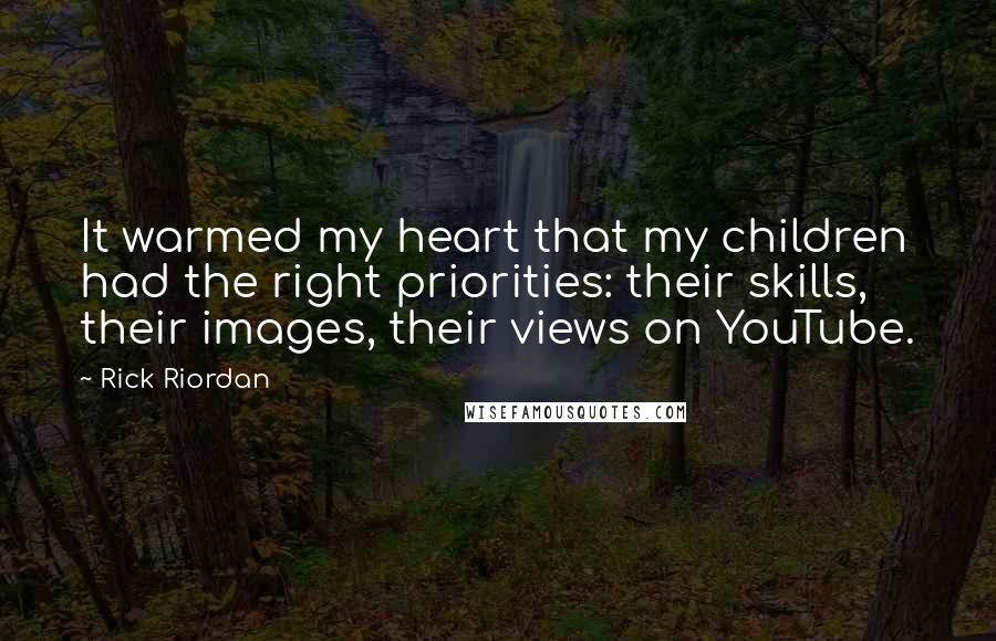 Rick Riordan Quotes: It warmed my heart that my children had the right priorities: their skills, their images, their views on YouTube.
