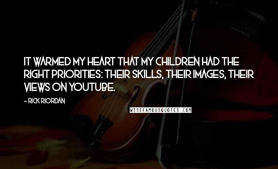Rick Riordan Quotes: It warmed my heart that my children had the right priorities: their skills, their images, their views on YouTube.