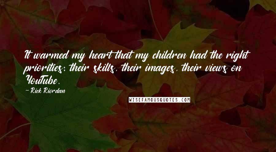 Rick Riordan Quotes: It warmed my heart that my children had the right priorities: their skills, their images, their views on YouTube.