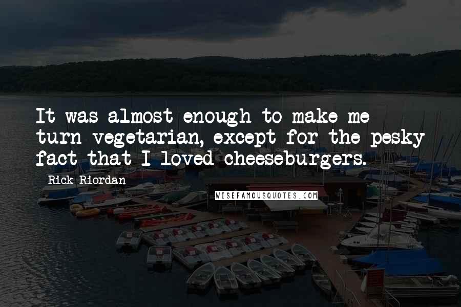 Rick Riordan Quotes: It was almost enough to make me turn vegetarian, except for the pesky fact that I loved cheeseburgers.