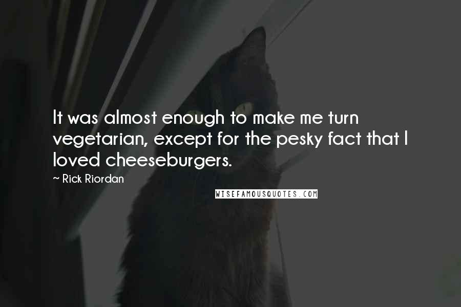 Rick Riordan Quotes: It was almost enough to make me turn vegetarian, except for the pesky fact that I loved cheeseburgers.