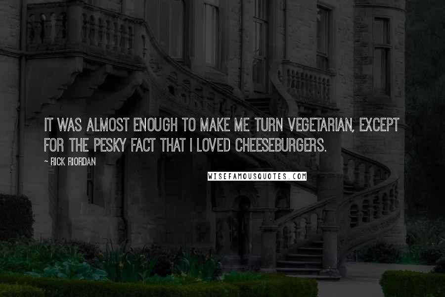 Rick Riordan Quotes: It was almost enough to make me turn vegetarian, except for the pesky fact that I loved cheeseburgers.