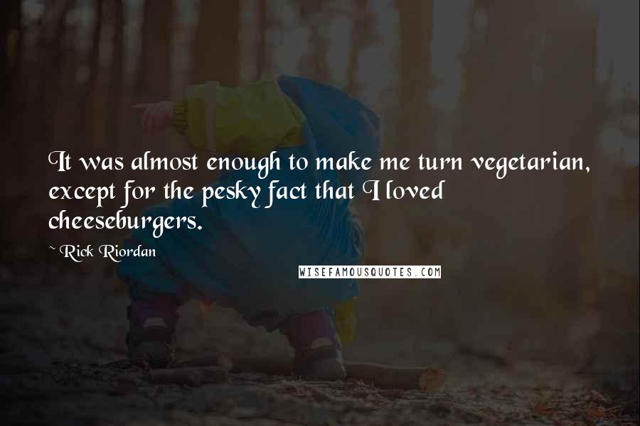 Rick Riordan Quotes: It was almost enough to make me turn vegetarian, except for the pesky fact that I loved cheeseburgers.