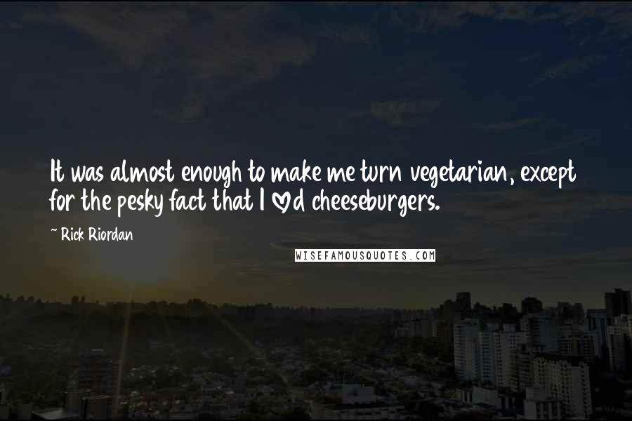 Rick Riordan Quotes: It was almost enough to make me turn vegetarian, except for the pesky fact that I loved cheeseburgers.