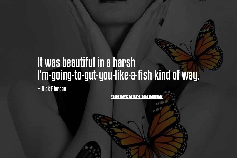 Rick Riordan Quotes: It was beautiful in a harsh I'm-going-to-gut-you-like-a-fish kind of way.