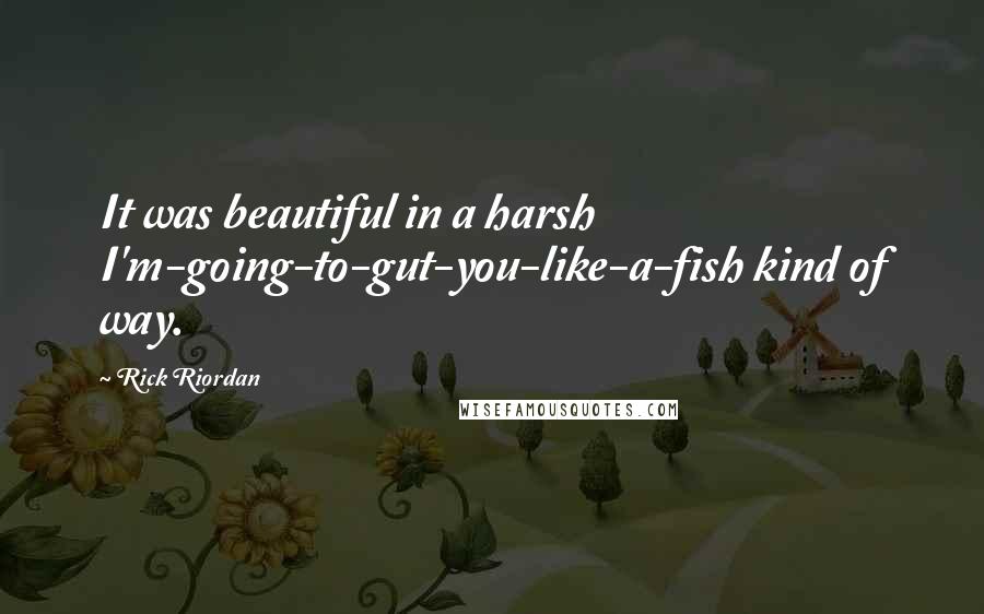 Rick Riordan Quotes: It was beautiful in a harsh I'm-going-to-gut-you-like-a-fish kind of way.