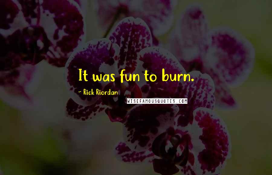Rick Riordan Quotes: It was fun to burn.