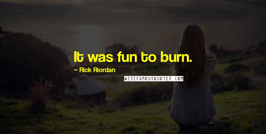 Rick Riordan Quotes: It was fun to burn.