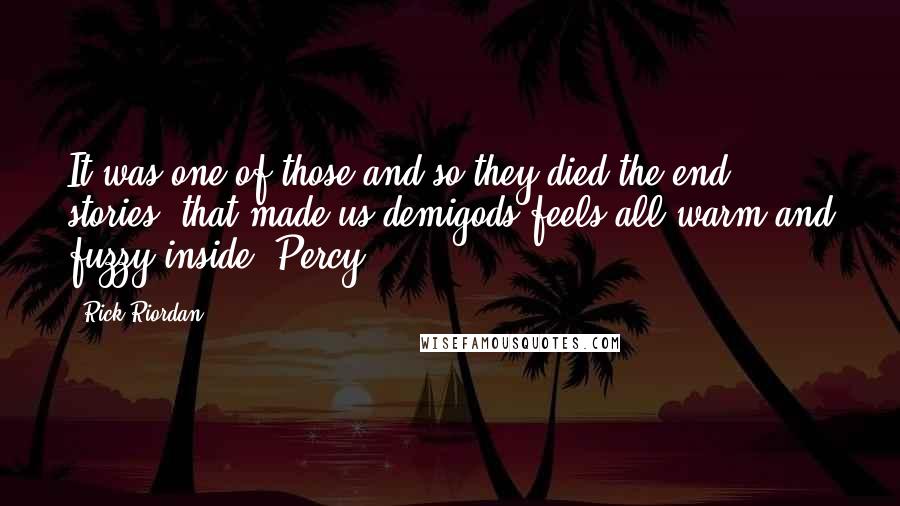 Rick Riordan Quotes: It was one of those and so they died/the end stories, that made us demigods feels all warm and fuzzy inside.-Percy