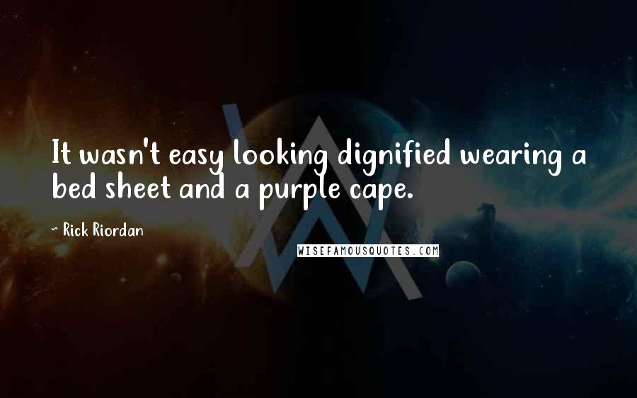 Rick Riordan Quotes: It wasn't easy looking dignified wearing a bed sheet and a purple cape.