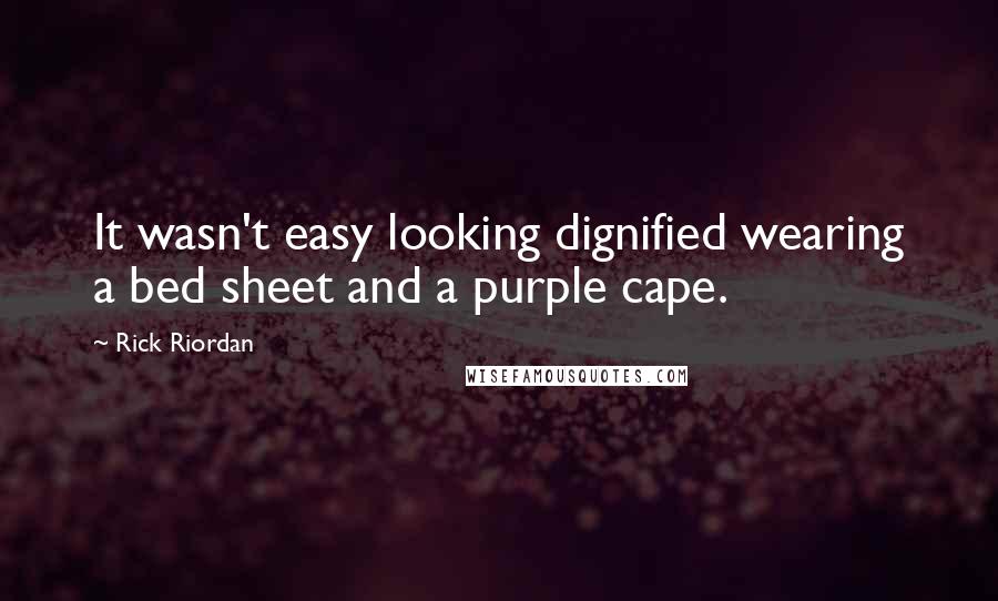 Rick Riordan Quotes: It wasn't easy looking dignified wearing a bed sheet and a purple cape.