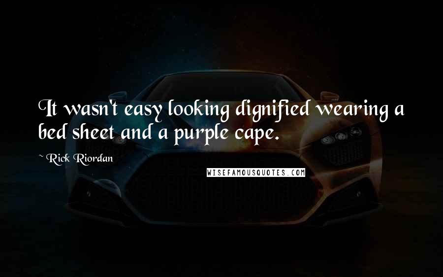 Rick Riordan Quotes: It wasn't easy looking dignified wearing a bed sheet and a purple cape.