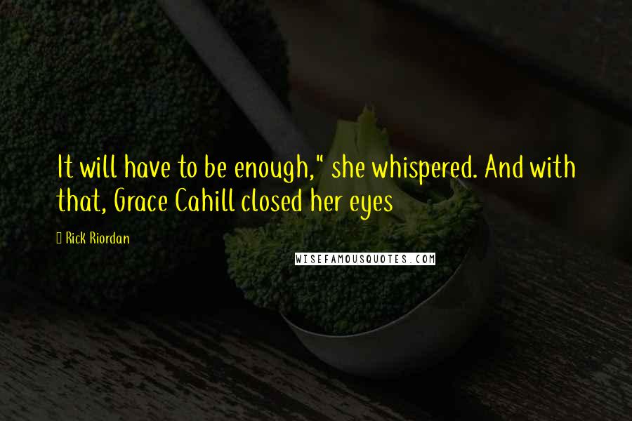 Rick Riordan Quotes: It will have to be enough," she whispered. And with that, Grace Cahill closed her eyes