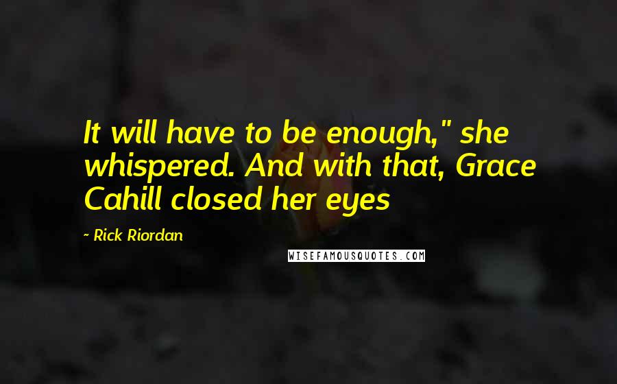 Rick Riordan Quotes: It will have to be enough," she whispered. And with that, Grace Cahill closed her eyes