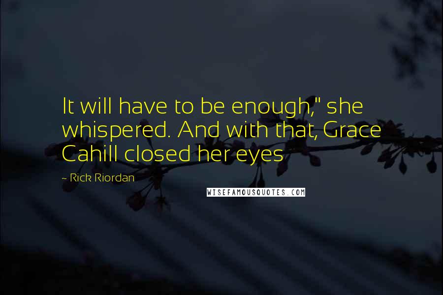 Rick Riordan Quotes: It will have to be enough," she whispered. And with that, Grace Cahill closed her eyes