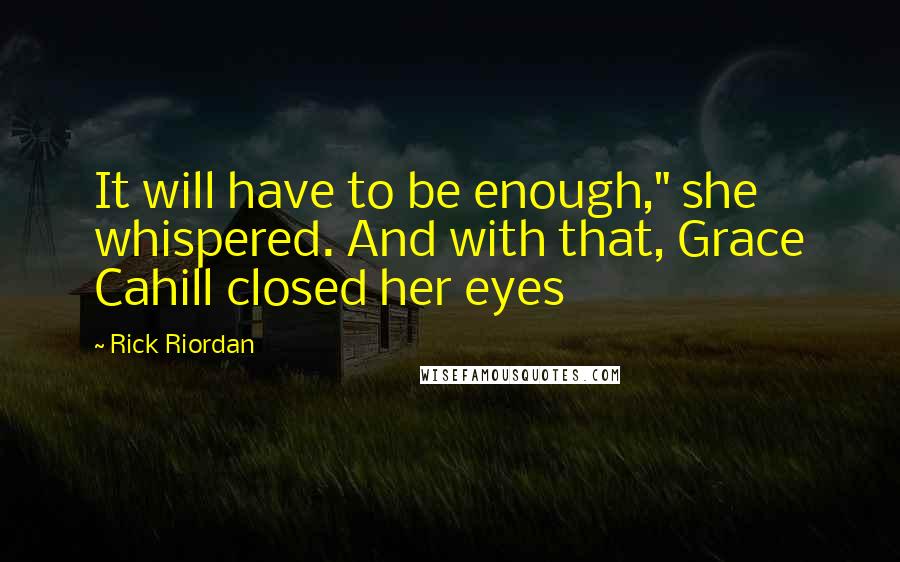 Rick Riordan Quotes: It will have to be enough," she whispered. And with that, Grace Cahill closed her eyes