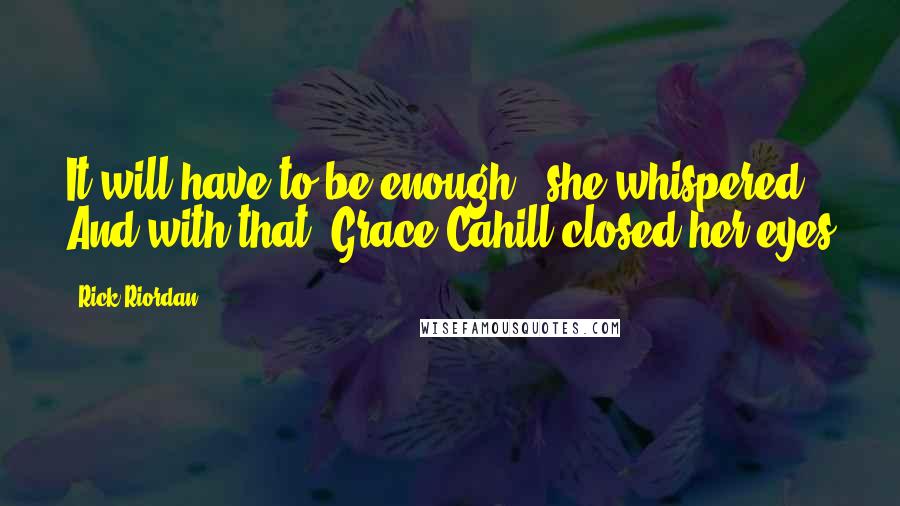 Rick Riordan Quotes: It will have to be enough," she whispered. And with that, Grace Cahill closed her eyes