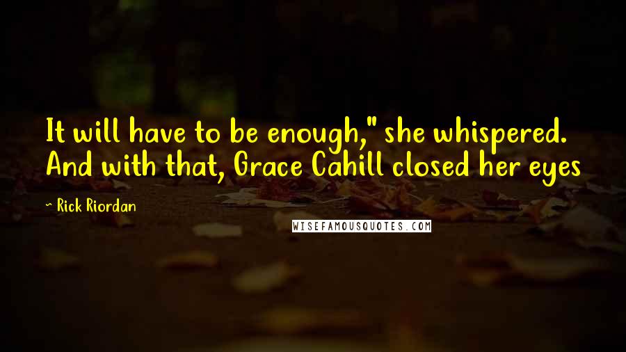 Rick Riordan Quotes: It will have to be enough," she whispered. And with that, Grace Cahill closed her eyes