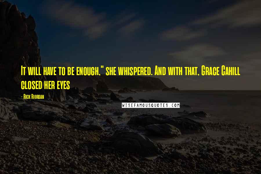 Rick Riordan Quotes: It will have to be enough," she whispered. And with that, Grace Cahill closed her eyes