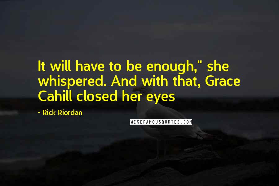 Rick Riordan Quotes: It will have to be enough," she whispered. And with that, Grace Cahill closed her eyes