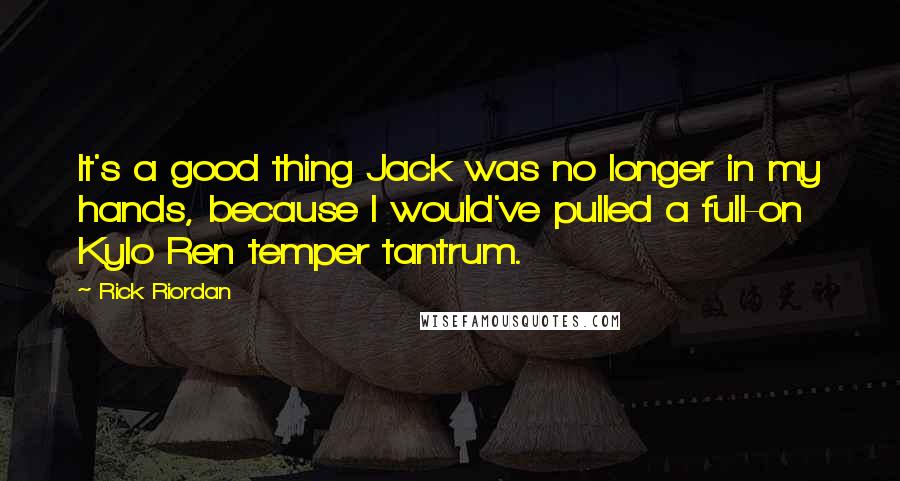 Rick Riordan Quotes: It's a good thing Jack was no longer in my hands, because I would've pulled a full-on Kylo Ren temper tantrum.