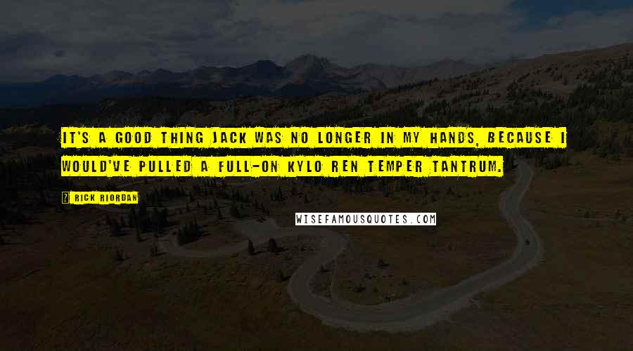Rick Riordan Quotes: It's a good thing Jack was no longer in my hands, because I would've pulled a full-on Kylo Ren temper tantrum.