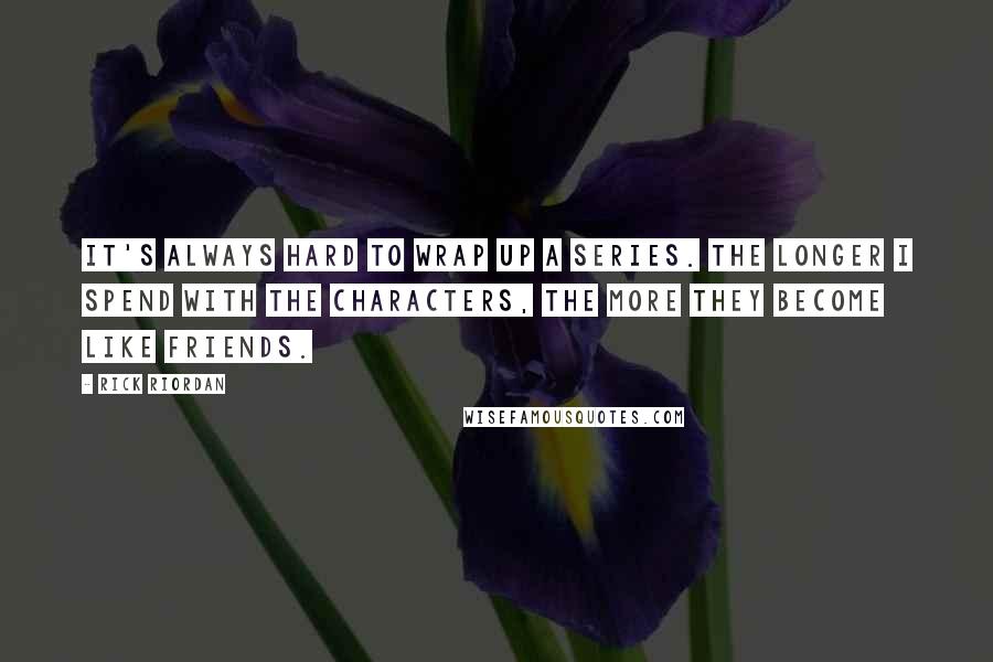 Rick Riordan Quotes: It's always hard to wrap up a series. The longer I spend with the characters, the more they become like friends.