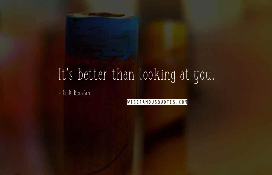 Rick Riordan Quotes: It's better than looking at you.