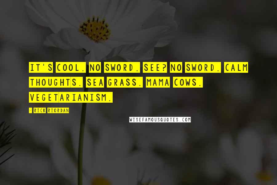 Rick Riordan Quotes: It's cool. No sword. See? No sword. Calm thoughts. Sea grass. Mama cows. Vegetarianism.